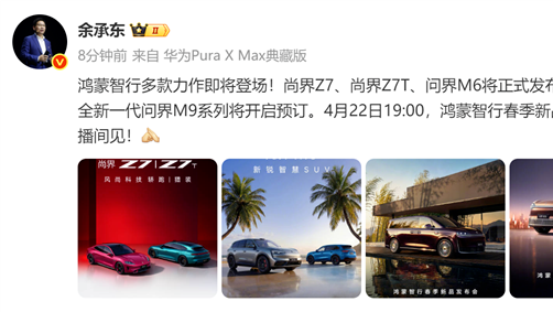 华为高层余承东宣布四款新品将于4月22日集体亮相，包括问界Z7/Z7T、M6及新款M9和智界V9